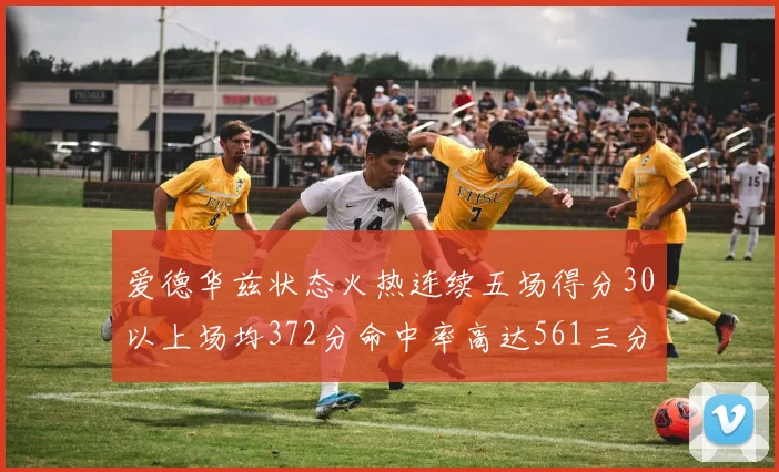 爱德华兹状态火热连续五场得分30以上场均372分命中率高达561三分命中率接近49