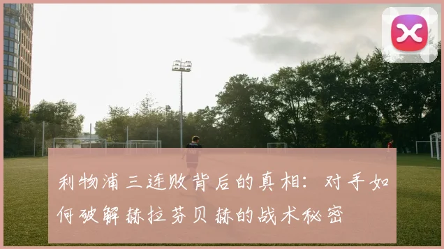 利物浦三连败背后的真相：对手如何破解赫拉芬贝赫的战术秘密