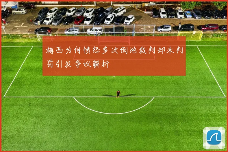 梅西为何愤怒多次倒地裁判却未判罚引发争议解析