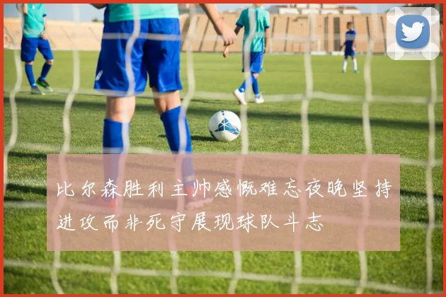 比尔森胜利主帅感慨难忘夜晚坚持进攻而非死守展现球队斗志