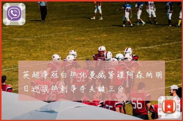 英超争冠白热化曼城紧追阿森纳明日迎战热刺争夺关键三分