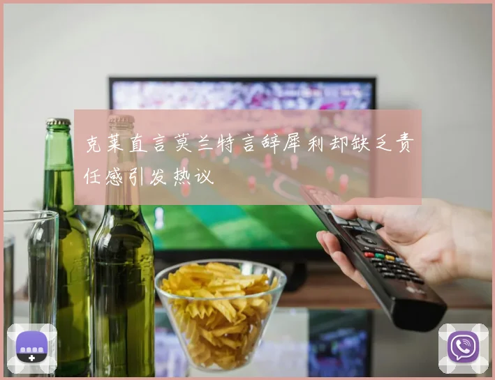 克莱直言莫兰特言辞犀利却缺乏责任感引发热议