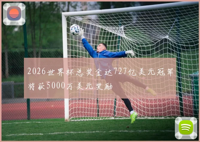 2026世界杯总奖金达727亿美元冠军将获5000万美元奖励