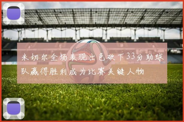 米切尔全场表现出色砍下33分助球队赢得胜利成为比赛关键人物
