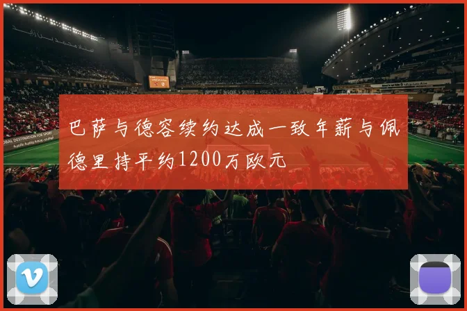 巴萨与德容续约达成一致年薪与佩德里持平约1200万欧元