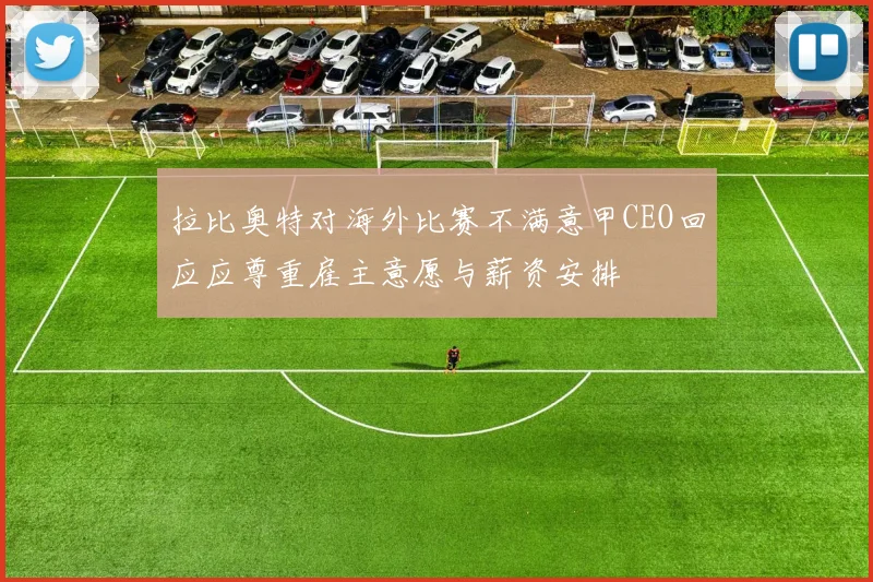 拉比奥特对海外比赛不满意甲CEO回应应尊重雇主意愿与薪资安排