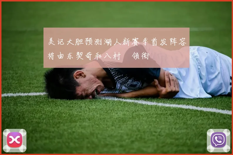 美记大胆预测湖人新赛季首发阵容将由东契奇和八村塁领衔