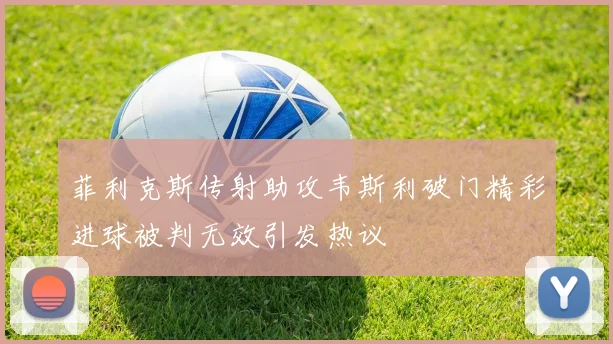 菲利克斯传射助攻韦斯利破门精彩进球被判无效引发热议