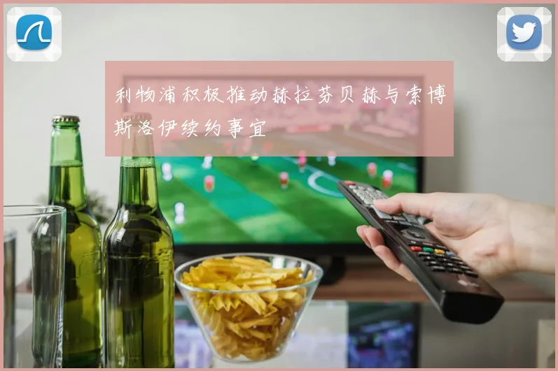 利物浦积极推动赫拉芬贝赫与索博斯洛伊续约事宜