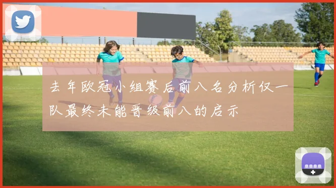 去年欧冠小组赛后前八名分析仅一队最终未能晋级前八的启示