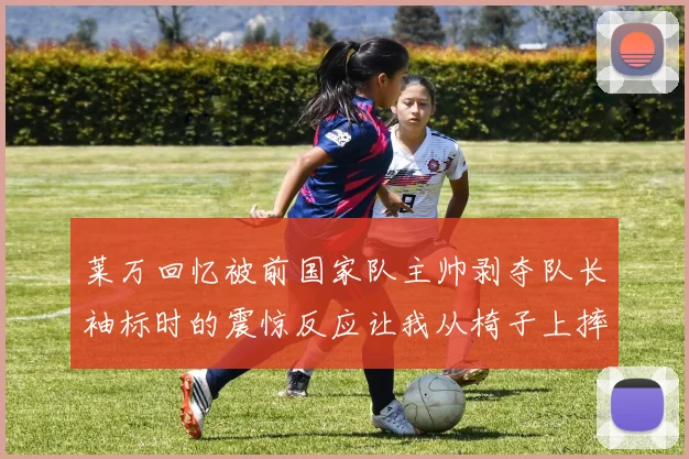 莱万回忆被前国家队主帅剥夺队长袖标时的震惊反应让我从椅子上摔了下来