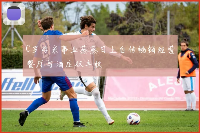 C罗母亲事业蒸蒸日上自传畅销经营餐厅与酒庄双丰收