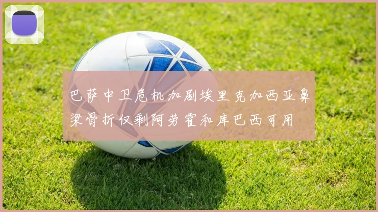 巴萨中卫危机加剧埃里克加西亚鼻梁骨折仅剩阿劳霍和库巴西可用