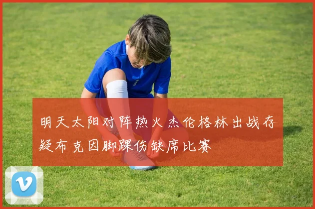 明天太阳对阵热火杰伦格林出战存疑布克因脚踝伤缺席比赛