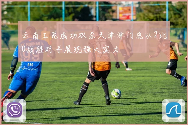 云南玉昆成功双杀天津津门虎以2比0战胜对手展现强大实力