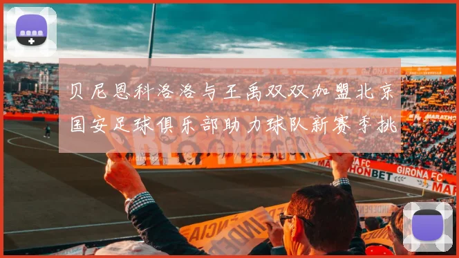 贝尼恩科洛洛与王禹双双加盟北京国安足球俱乐部助力球队新赛季挑战