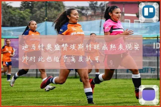 迪马特奥盛赞埃斯特旺成熟表现安帅对此也给予高度认可