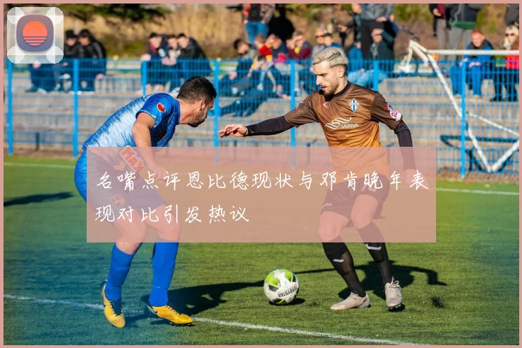 名嘴点评恩比德现状与邓肯晚年表现对比引发热议