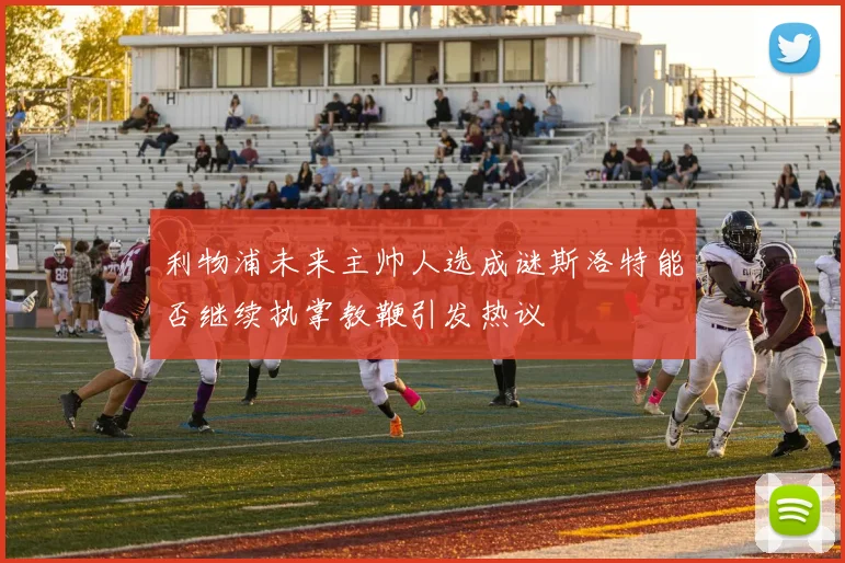 利物浦未来主帅人选成谜斯洛特能否继续执掌教鞭引发热议