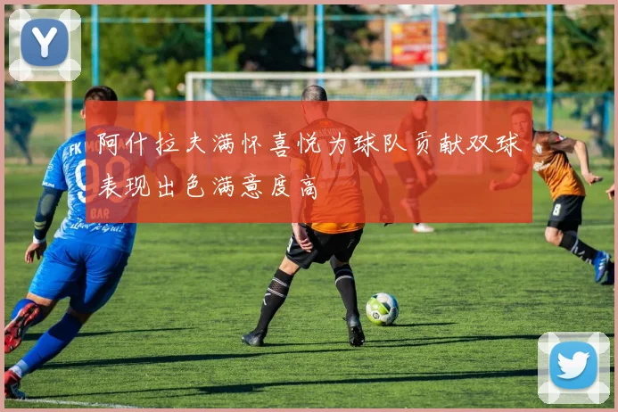 阿什拉夫满怀喜悦为球队贡献双球表现出色满意度高