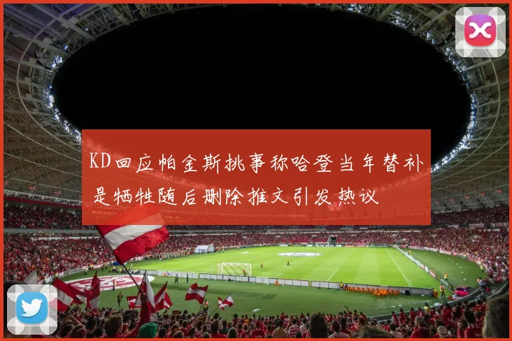 KD回应帕金斯挑事称哈登当年替补是牺牲随后删除推文引发热议