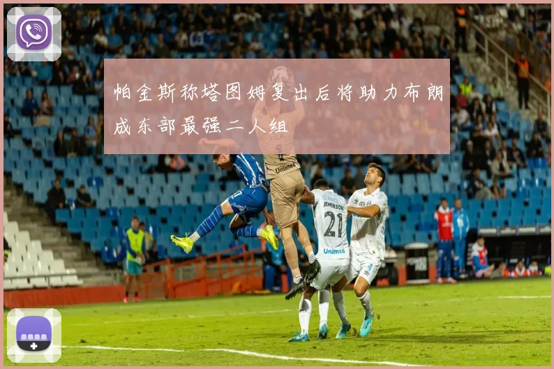 帕金斯称塔图姆复出后将助力布朗成东部最强二人组