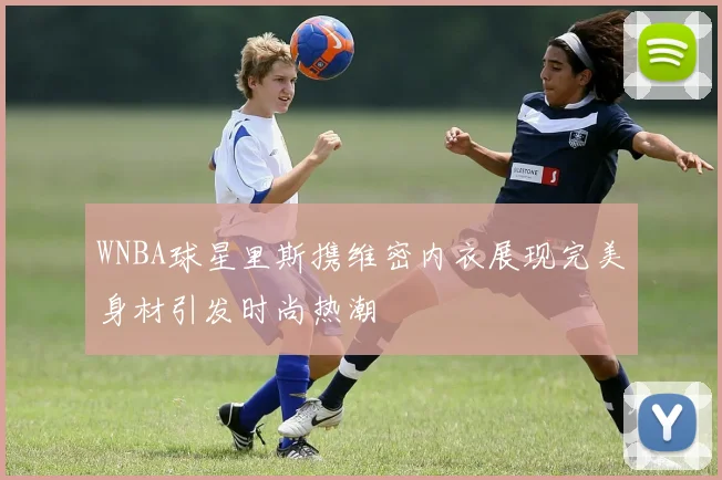 WNBA球星里斯携维密内衣展现完美身材引发时尚热潮