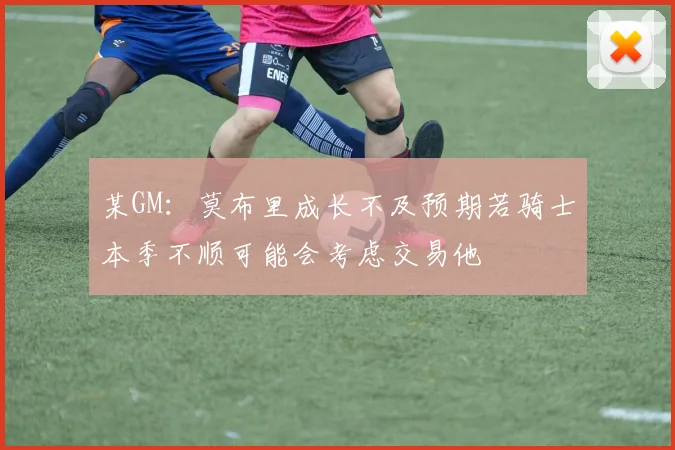 某GM：莫布里成长不及预期若骑士本季不顺可能会考虑交易他