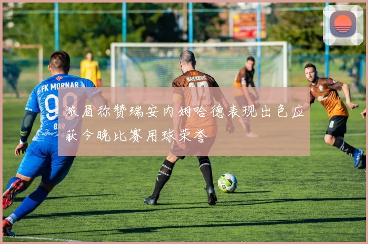 浓眉称赞瑞安内姆哈德表现出色应获今晚比赛用球荣誉