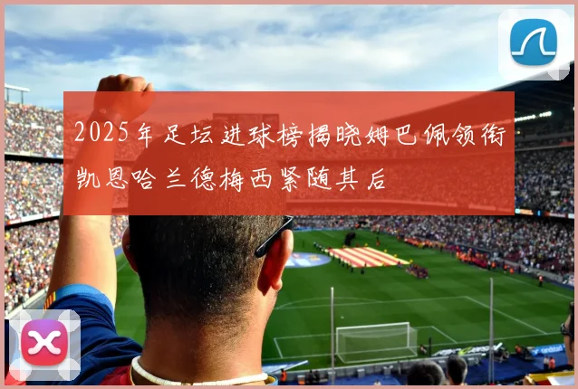 2025年足坛进球榜揭晓姆巴佩领衔凯恩哈兰德梅西紧随其后