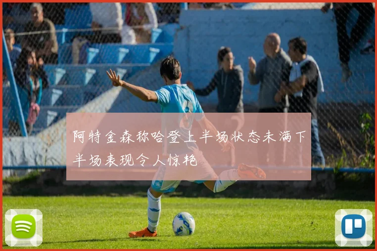 阿特金森称哈登上半场状态未满下半场表现令人惊艳