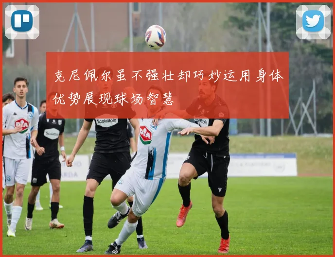 克尼佩尔虽不强壮却巧妙运用身体优势展现球场智慧