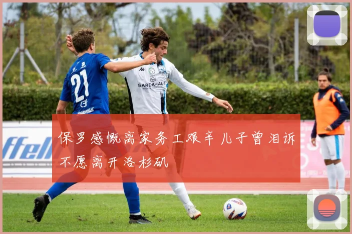 保罗感慨离家务工艰辛儿子曾泪诉不愿离开洛杉矶