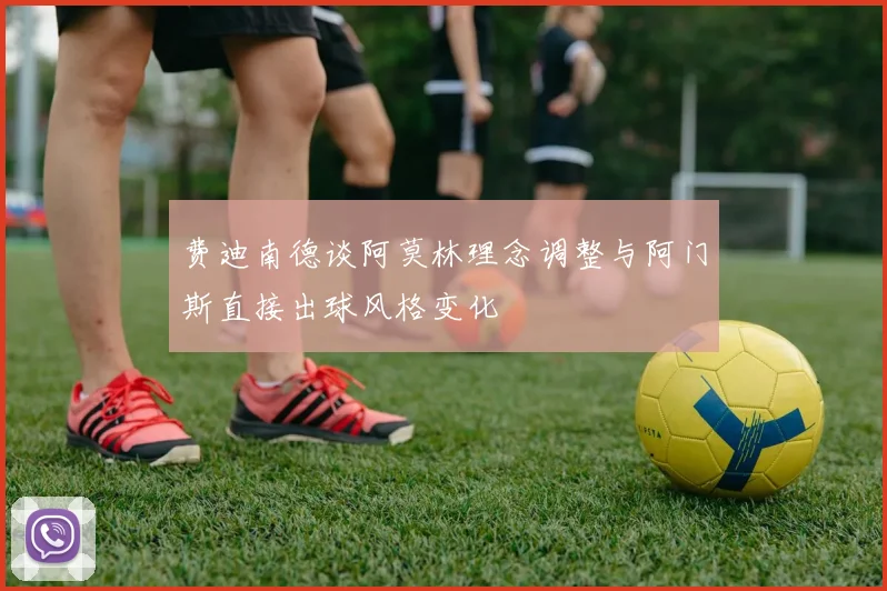 费迪南德谈阿莫林理念调整与阿门斯直接出球风格变化