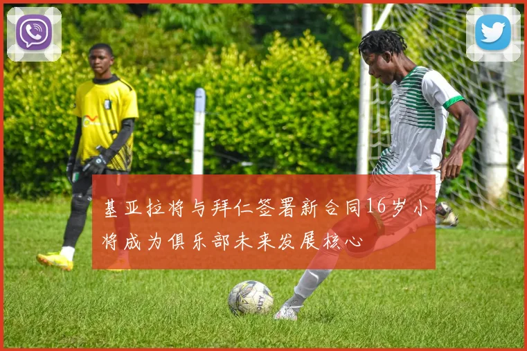 基亚拉将与拜仁签署新合同16岁小将成为俱乐部未来发展核心