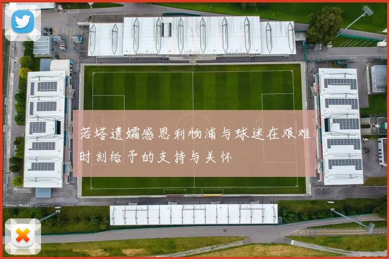 若塔遗孀感恩利物浦与球迷在艰难时刻给予的支持与关怀