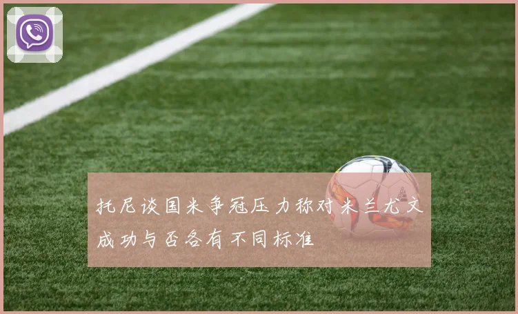 托尼谈国米争冠压力称对米兰尤文成功与否各有不同标准