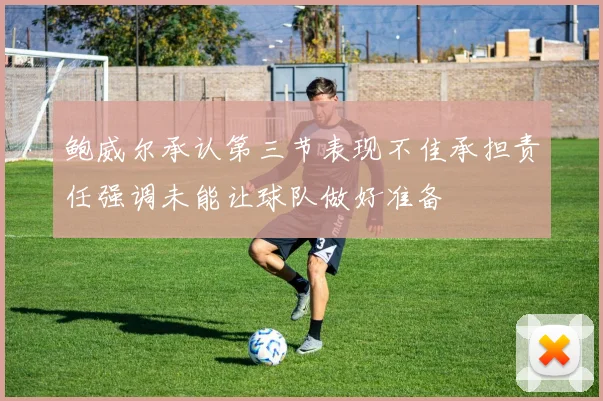 鲍威尔承认第三节表现不佳承担责任强调未能让球队做好准备