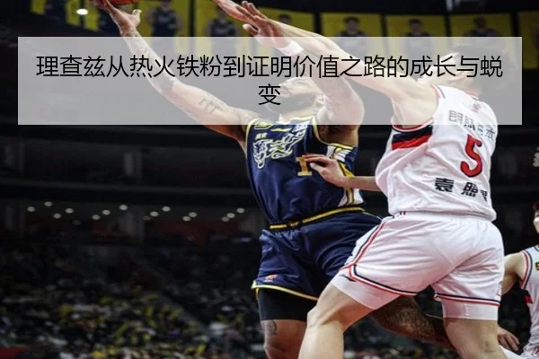 理查兹从热火铁粉到证明价值之路的成长与蜕变